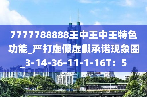 7777788888王中王中王特色功能_严打虚假虚假承诺现象圈_3-14-36-11-1-16T：5