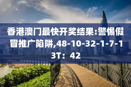 香港澳门最快开奖结果:警惕假冒推广陷阱,48-10-32-1-7-13T：42