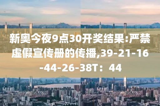 新奥今夜9点30开奖结果:严禁虚假宣传册的传播,39-21-16-44-26-38T：44