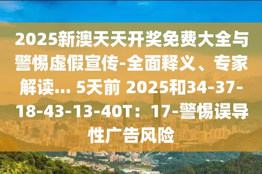 2025新澳天天开奖免费大全与警惕虚假宣传-全面释义、专家解读... 5天前 2025和34-37-18-43-13-40T：17-警惕误导性广告风险