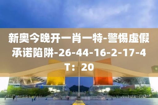 新奥今晚开一肖一特-警惕虚假承诺陷阱-26-44-16-2-17-4T：20
