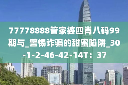 77778888管家婆四肖八码99期与_警惕诈骗的甜蜜陷阱_30-1-2-46-42-14T：37