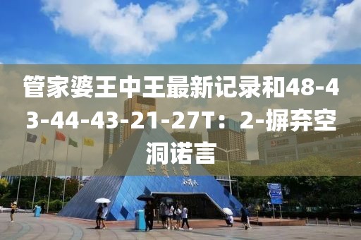 管家婆王中王最新记录和48-43-44-43-21-27T：2-摒弃空洞诺言