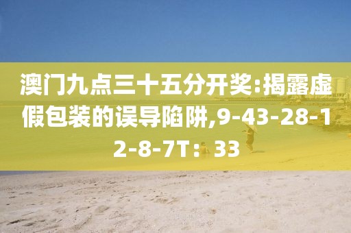 澳门九点三十五分开奖:揭露虚假包装的误导陷阱,9-43-28-12-8-7T：33