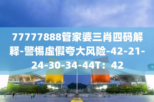 77777888管家婆三肖四码解释-警惕虚假夸大风险-42-21-24-30-34-44T：42