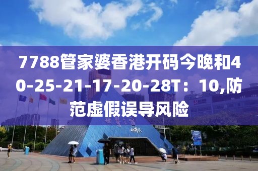 7788管家婆香港开码今晚和40-25-21-17-20-28T：10,防范虚假误导风险