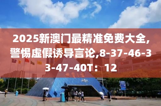 2025新澳门最精准免费大全,警惕虚假诱导言论,8-37-46-33-47-40T：12