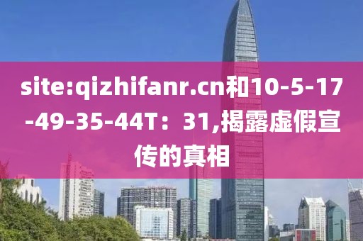 site:qizhifanr.cn和10-5-17-49-35-44T：31,揭露虚假宣传的真相