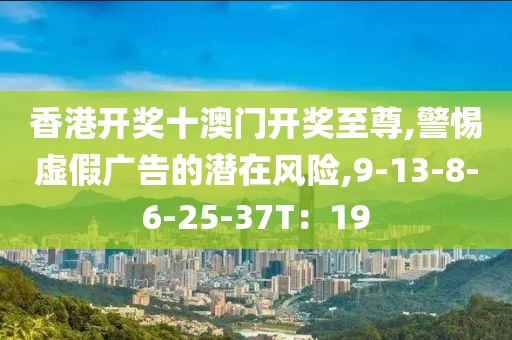 香港开奖十澳门开奖至尊,警惕虚假广告的潜在风险,9-13-8-6-25-37T：19