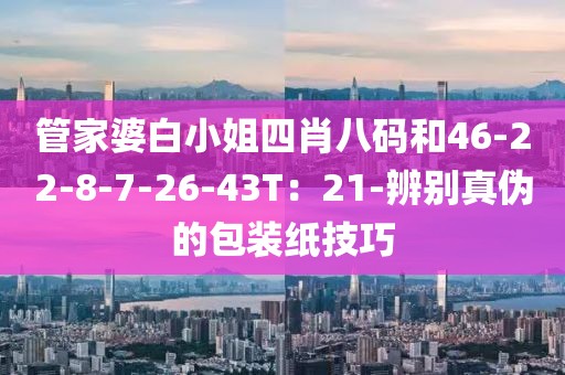 管家婆白小姐四肖八码和46-22-8-7-26-43T：21-辨别真伪的包装纸技巧