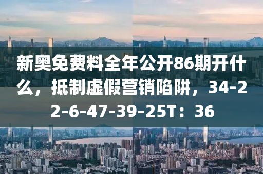 新奥免费料全年公开86期开什么，抵制虚假营销陷阱，34-22-6-47-39-25T：36