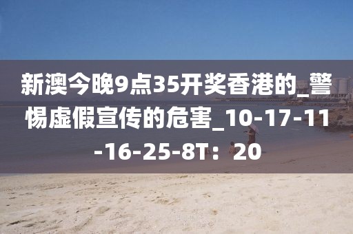 新澳今晚9点35开奖香港的_警惕虚假宣传的危害_10-17-11-16-25-8T：20