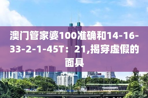 澳门管家婆100准确和14-16-33-2-1-45T：21,揭穿虚假的面具