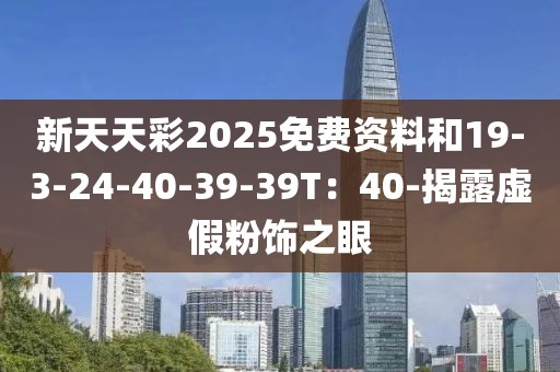 新天天彩2025免费资料和19-3-24-40-39-39T：40-揭露虚假粉饰之眼