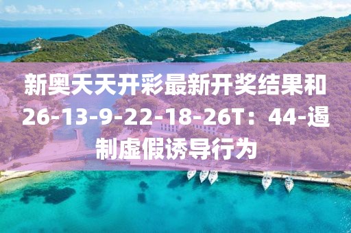 新奥天天开彩最新开奖结果和26-13-9-22-18-26T：44-遏制虚假诱导行为