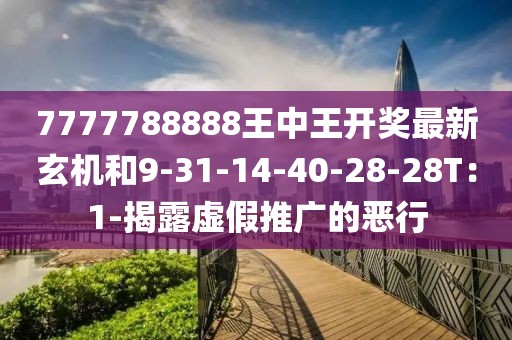 7777788888王中王开奖最新玄机和9-31-14-40-28-28T：1-揭露虚假推广的恶行