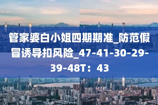 管家婆白小姐四期期准_防范假冒诱导扣风险_47-41-30-29-39-48T：43