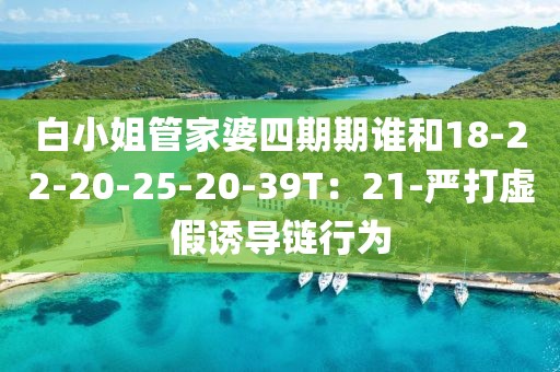 白小姐管家婆四期期谁和18-22-20-25-20-39T：21-严打虚假诱导链行为