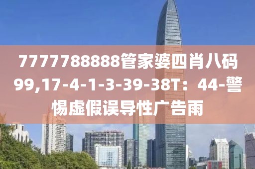 7777788888管家婆四肖八码99,17-4-1-3-39-38T：44-警惕虚假误导性广告雨