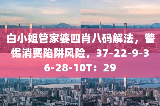 白小姐管家婆四肖八码解法，警惕消费陷阱风险，37-22-9-36-28-10T：29