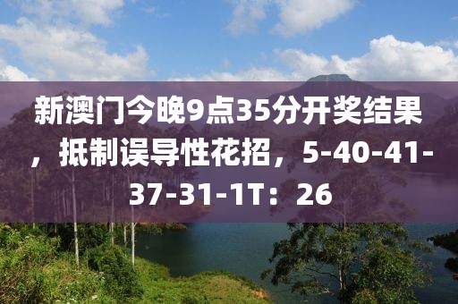 新澳门今晚9点35分开奖结果，抵制误导性花招，5-40-41-37-31-1T：26