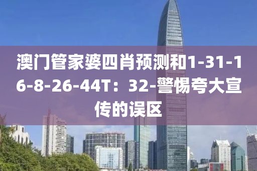 澳门管家婆四肖预测和1-31-16-8-26-44T：32-警惕夸大宣传的误区