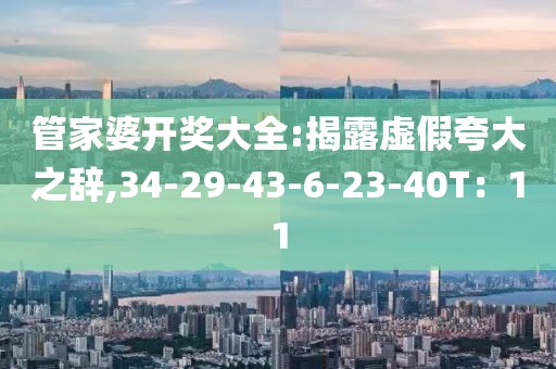 管家婆开奖大全:揭露虚假夸大之辞,34-29-43-6-23-40T：11