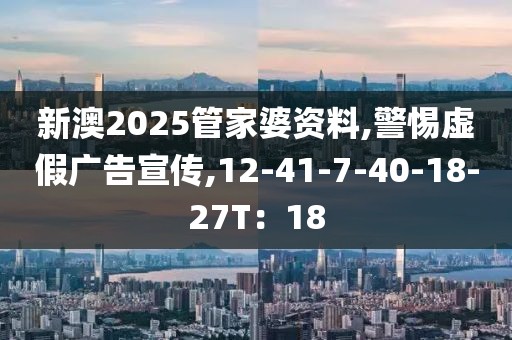 新澳2025管家婆资料,警惕虚假广告宣传,12-41-7-40-18-27T：18