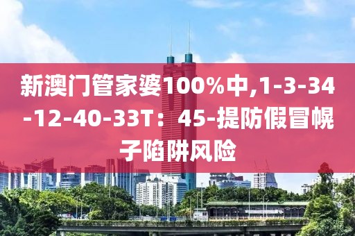新澳门管家婆100%中,1-3-34-12-40-33T：45-提防假冒幌子陷阱风险