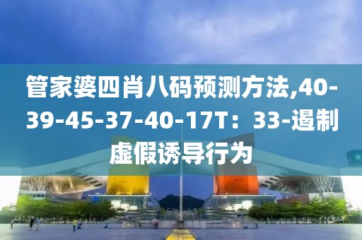管家婆四肖八码预测方法,40-39-45-37-40-17T：33-遏制虚假诱导行为
