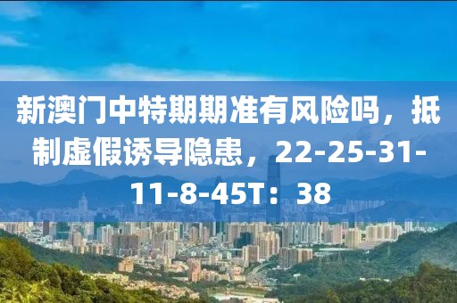 新澳门中特期期准有风险吗，抵制虚假诱导隐患，22-25-31-11-8-45T：38