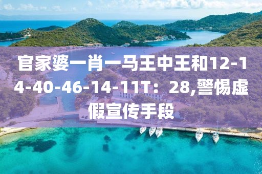 官家婆一肖一马王中王和12-14-40-46-14-11T：28,警惕虚假宣传手段