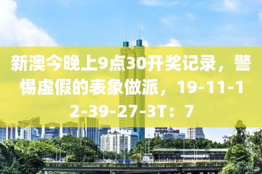 新澳今晚上9点30开奖记录，警惕虚假的表象做派，19-11-12-39-27-3T：7