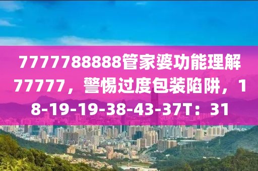 7777788888管家婆功能理解77777，警惕过度包装陷阱，18-19-19-38-43-37T：31