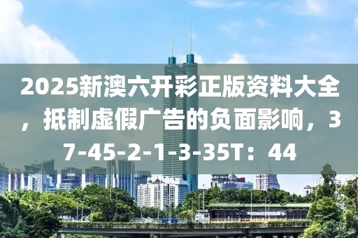 2025新澳六开彩正版资料大全，抵制虚假广告的负面影响，37-45-2-1-3-35T：44