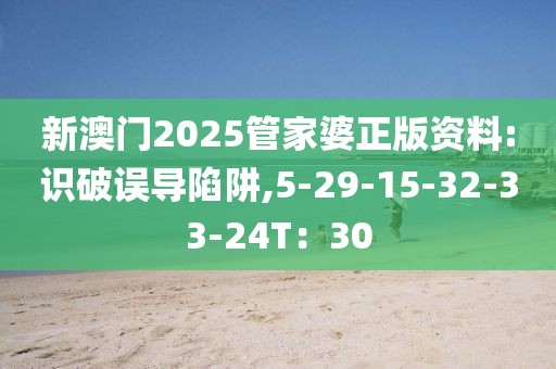 新澳门2025管家婆正版资料:识破误导陷阱,5-29-15-32-33-24T：30