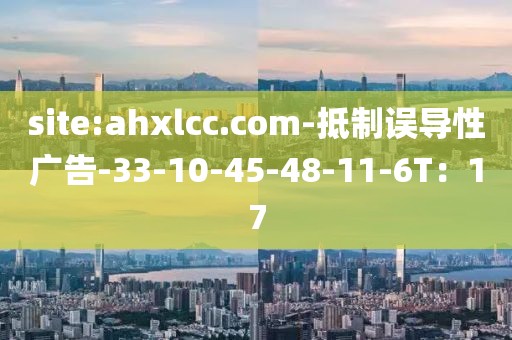 site:ahxlcc.com-抵制误导性广告-33-10-45-48-11-6T：17