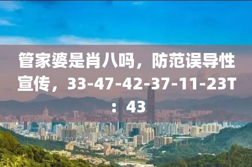 管家婆是肖八吗，防范误导性宣传，33-47-42-37-11-23T：43