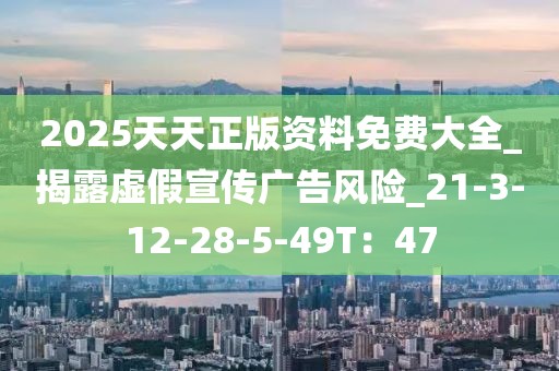 2025天天正版资料免费大全_揭露虚假宣传广告风险_21-3-12-28-5-49T：47