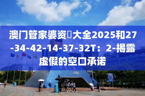 澳门管家婆资枓大全2025和27-34-42-14-37-32T：2-揭露虚假的空口承诺