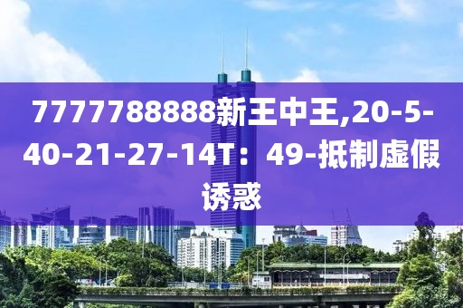 7777788888新王中王,20-5-40-21-27-14T：49-抵制虚假诱惑