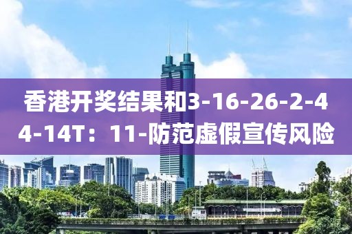 香港开奖结果和3-16-26-2-44-14T：11-防范虚假宣传风险