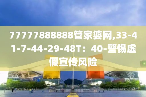 77777888888管家婆网,33-41-7-44-29-48T：40-警惕虚假宣传风险