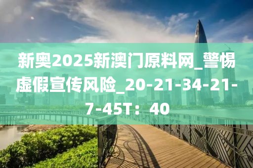新奥2025新澳门原料网_警惕虚假宣传风险_20-21-34-21-7-45T：40