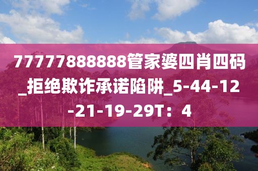 77777888888管家婆四肖四码_拒绝欺诈承诺陷阱_5-44-12-21-19-29T：4