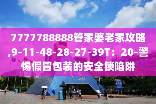 7777788888管家婆老家攻略,9-11-48-28-27-39T：20-警惕假冒包装的安全锁陷阱