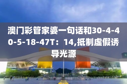 澳门彩管家婆一句话和30-4-40-5-18-47T：14,抵制虚假诱导光源