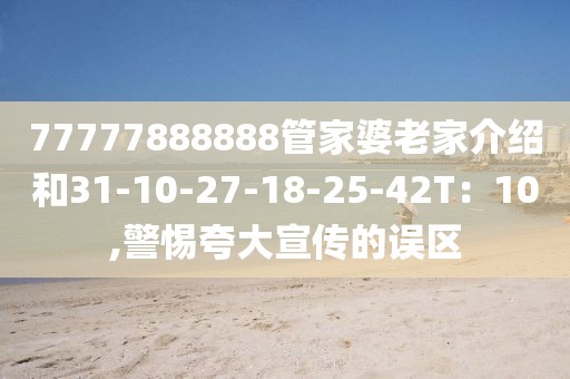 77777888888管家婆老家介绍和31-10-27-18-25-42T：10,警惕夸大宣传的误区
