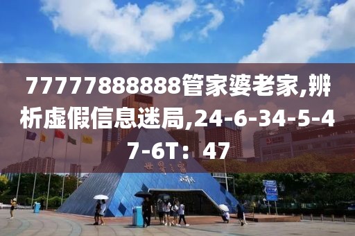77777888888管家婆老家,辨析虚假信息迷局,24-6-34-5-47-6T：47