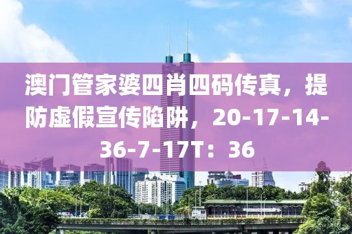 澳门管家婆四肖四码传真，提防虚假宣传陷阱，20-17-14-36-7-17T：36